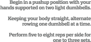 Begin in a pushup position with your hands supported on two light dumbbells   Keeping your body straight  alternate r   