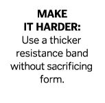 Make it harder  Use a thicker resistance band without sacrificing form 