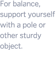 For balance  support yourself with a pole or other sturdy object  