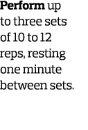 Perform up to three sets of 10 to 12 reps  resting one minute between sets  