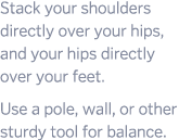 Stack your shoulders directly over your hips  and your hips directly over your feet  Use a pole  wall  or other sturd   