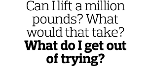 Can I lift a million pounds  What would that take  What do I get out of trying  