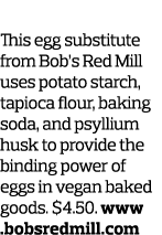 Crack Up This egg substitute from Bob s Red Mill uses potato starch  tapioca flour  baking soda  and psyllium husk to   