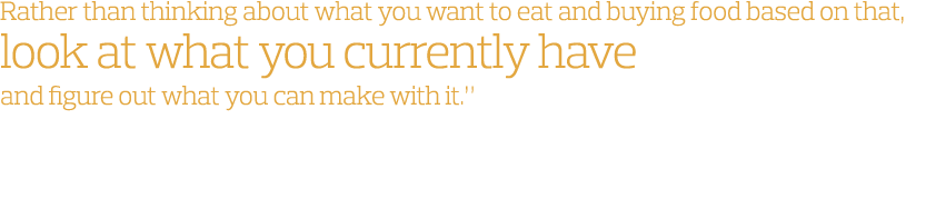 Rather than thinking about what you want to eat and buying food based on that  look at what you currently have and fi   