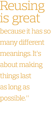 Reusing is great because it has so many different meanings  It s about making things last as long as possible   