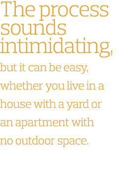 The process sounds intimidating  but it can be easy  whether you live in a house with a yard or an apartment with no    