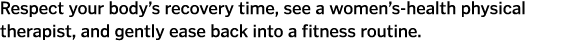 Respect your body s recovery time  see a women s-health physical therapist  and gently ease back into a fitness routine 