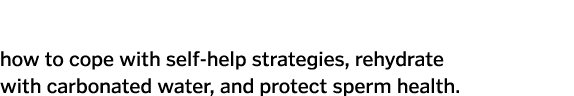 Our experts explain how to cope with self-help strategies  rehydrate with carbonated water  and protect sperm health  