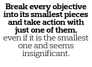 Break every objective into its smallest pieces and take action with just one of them  even if it is the smallest one    