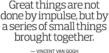 Great things are not done by impulse  but by a series of small things brought together  — Vincent Van Gogh