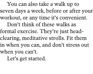 You can also take a walk up to seven days a week, before or after your workout, or any time it s convenient  Don t th   