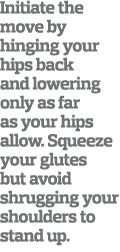 Initiate the move by hinging your hips back and lowering only as far as your hips allow  Squeeze your glutes but avoi   