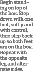 Begin standing on top of the box  Step down with one foot, softly and with control, then step back up so both feet ar   