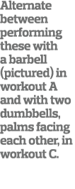 Alternate between performing these with a barbell (pictured) in workout A and with two dumbbells, palms facing each o   