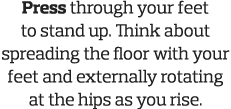 Press through your feet to stand up  Think about spreading the floor with your feet and externally rotating at the hi   
