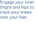 Engage your inner thighs and hips to track your knees over your feet  