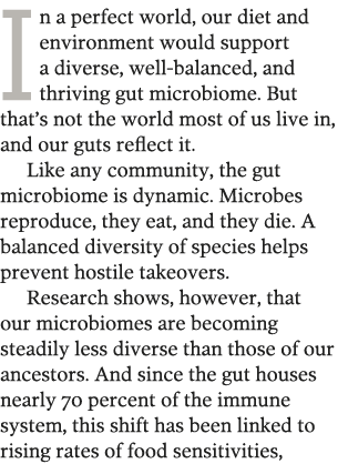 In a perfect world, our diet and environment would support a diverse, well-balanced, and thriving gut microbiome  But   