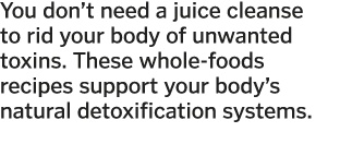 You don t need a juice cleanse to rid your body of unwanted toxins  These whole-foods recipes support your body s nat   