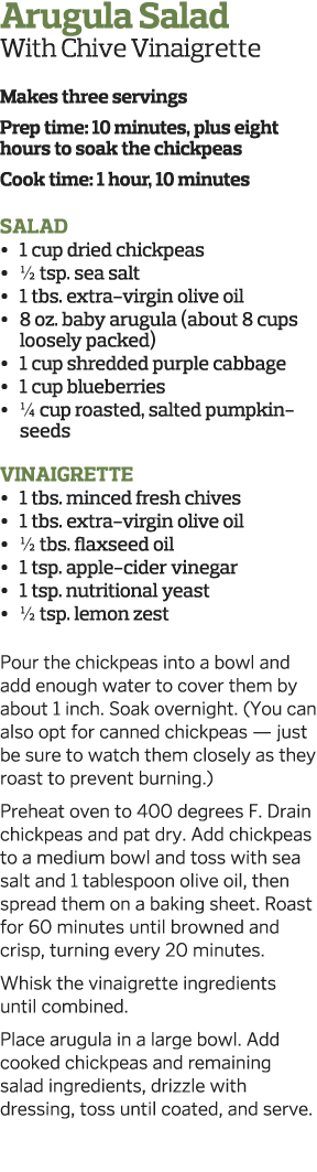 Arugula Salad With Chive Vinaigrette  Makes three servings Prep time: 10 minutes, plus eight hours to soak the chickp   