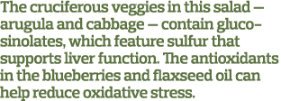The cruciferous veggies in this salad — arugula and cabbage — contain gluco sinolates, which feature sulfur that  sup   