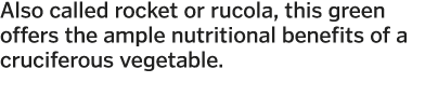 Also called rocket or rucola, this green offers the ample nutritional benefits of a cruciferous vegetable  