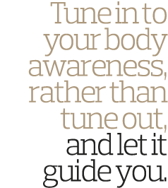 Tune in to your body awareness, rather than tune out, and let it guide you 