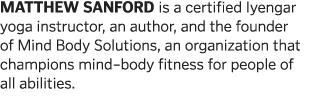 MATTHEW SANFORD is a certified Iyengar yoga instructor, an author, and the founder of Mind Body Solutions, an organiz   