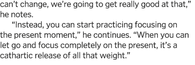 can t change, we re going to get really good at that,  he notes   Instead, you can start practicing focusing on the p   