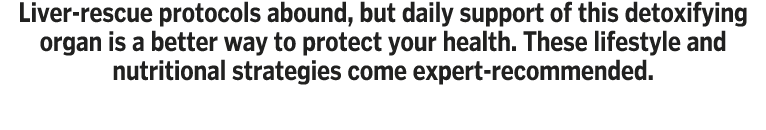 Liver-rescue protocols abound, but daily support of this detoxifying organ is a better way to protect your health  Th   