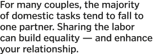 For many couples, the majority of domestic tasks tend to fall to one partner  Sharing the labor can build equality —    
