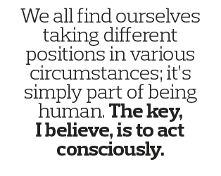 We all find ourselves taking different positions in various circumstances; it s simply part of being human  The key,    