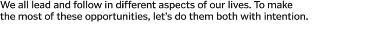 We all lead and follow in different aspects of our lives  To make the most of these opportunities, let s do them both   