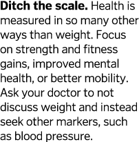 Ditch the scale  Health is measured in so many other ways than weight  Focus on strength and fitness gains, improved    