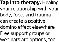 Tap into therapy  Healing your relationship with your body, food, and trauma can create a positive domino effect else   