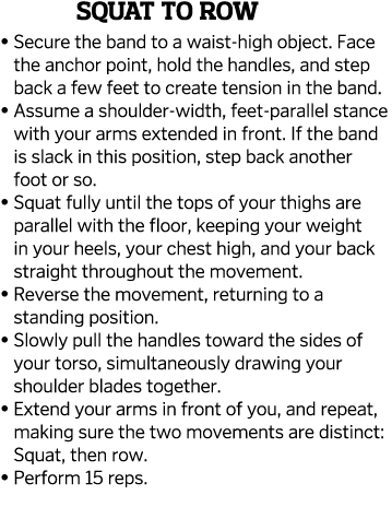 Squat to Row    Secure the band to a waist-high object  Face the anchor point, hold the handles, and step back a few    
