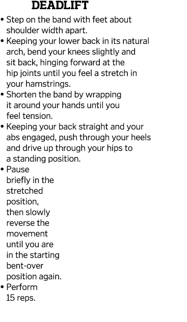 Deadlift    Step on the band with feet about shoulder width apart     Keeping your lower back in its natural arch, be   