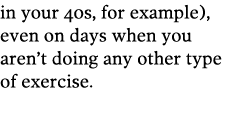 in your 40s, for example), even on days when you aren t doing any other type of exercise 