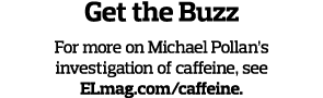 Get the Buzz For more on Michael Pollan s investigation of caffeine, see ELmag com caffeine 