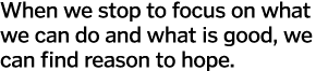 When we stop to focus on what we can do and what is good, we can find reason to hope  
