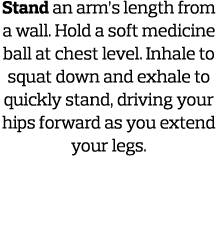 Stand an arm s length from a wall  Hold a soft medicine ball at chest level  Inhale to squat down and exhale to quick   