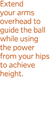 Extend your arms overhead to guide the ball while using the power from your hips to achieve height  