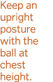 Keep an upright posture with the ball at chest height  