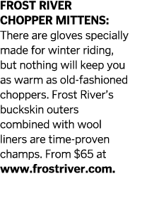 FROST RIVER CHOPPER MITTENS:  There are gloves specially made for winter riding, but nothing will keep you as warm as   