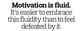 Motivation is fluid  It s easier to embrace this fluidity than to feel defeated by it  