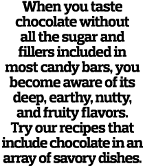 When you taste chocolate without all the sugar and fillers included in most candy bars, you become aware of its deep,   