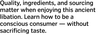 Quality, ingredients, and sourcing matter when enjoying this ancient libation  Learn how to be a conscious consumer —   