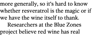 more generally, so it s hard to know whether resveratrol is the magic or if we have the wine itself to thank  Researc   