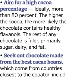  Aim for a high cocoa percentage — ideally, more than 80 percent  The higher the cocoa, the more likely the chocolat   