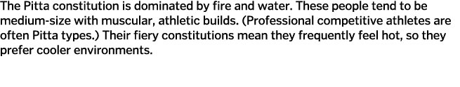 The Pitta constitution is dominated by fire and water  These people tend to be medium-size with muscular, athletic bu   