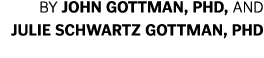 By JOHN GOTTMAN, PHD, and JULIE SCHWARTZ GOTTMAN, PHD